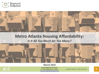 Atlanta Regional Commission
For more information, contact:
mcarnathan@atlantaregional.org
Metro Atlanta Housing Affordability:
Is It All Too Much for Too Many?
March 2019
 