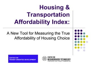Housing &
          Transportation
      Affordability Index:
A New Tool for Measuring the True
   Affordability of Housing Choice



 CENTER FOR
 TRANSIT-ORIENTED DEVELOPMENT
 
