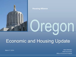 Oregon
Economic and Housing Update
Mark McMullen
State Economist,
Office of Economic Analysis
March 17, 2014
Housing Alliance
 