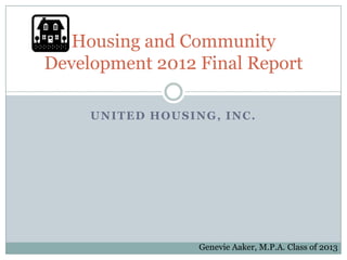 Housing and Community
Development 2012 Final Report

     UNITED HOUSING, INC.




                  Genevie Aaker, M.P.A. Class of 2013
 