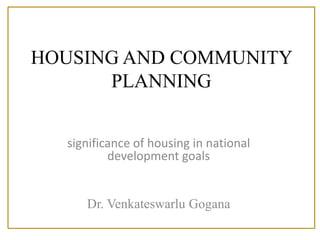 HOUSING AND COMMUNITY
PLANNING
significance of housing in national
development goals
Dr. Venkateswarlu Gogana
 