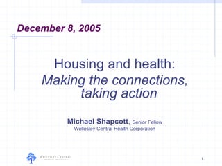 December 8, 2005


     Housing and health:
    Making the connections,
         taking action
         Michael Shapcott, Senior Fellow
           Wellesley Central Health Corporation




                                                  1
 