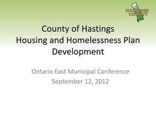 County of Hastings
Housing and Homelessness Plan
         Development
   Ontario East Municipal Conference
          September 12, 2012
 