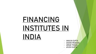 FINANCING
INSTITUTES IN
INDIA - AMULYA GUPTA
- ANAND PRAKASH
- ARNAV TOMAR
- AYUSH GUPTA
 