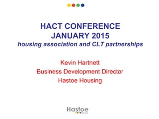 HACT CONFERENCE
JANUARY 2015
housing association and CLT partnerships
Kevin Hartnett
Business Development Director
Hastoe Housing
 