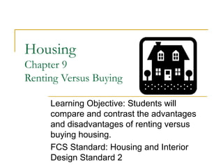 Housing
Chapter 9
Renting Versus Buying
Learning Objective: Students will
compare and contrast the advantages
and disadvantages of renting versus
buying housing.
FCS Standard: Housing and Interior
Design Standard 2

 