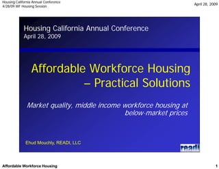 Housing California Annual ConferenceHousing California Annual Conference
4/28/09 WF Housing Session4/28/09 WF Housing Session
April 28, 2009April 28, 2009
Affordable Workforce HousingAffordable Workforce Housing 11
Housing California Annual Conference
April 28 2009April 28, 2009
Affordable Workforce HousingAffordable Workforce Housinggg
–– Practical SolutionsPractical Solutions
Market quality, middle income workforce housing at
below-market pricesbelow market prices
Ehud Mouchly, READI, LLCEhud Mouchly, READI, LLC
 