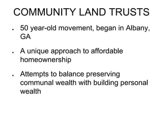 COMMUNITY LAND TRUSTS
● 50 year-old movement, began in Albany,
GA
● A unique approach to affordable
homeownership
● Attemp...
