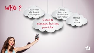 Cloud & managed hosting provider 
Focus: 
Enterprise 
Multinationals 
GOV / NGO 
SERVICE 
Not 
Product 
All customers 
who demand 
1000% uptime 
WHO ?  