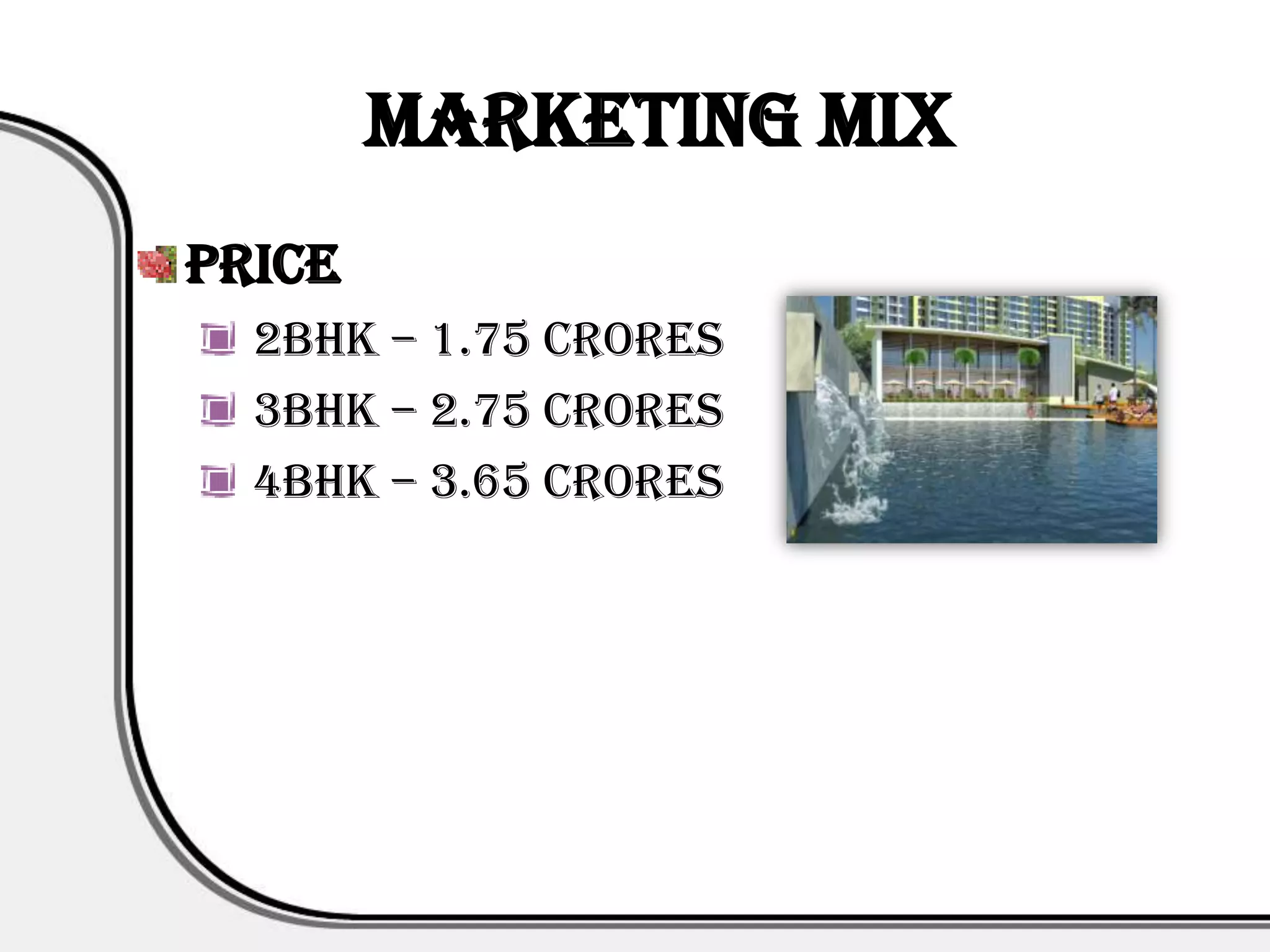 Marketing Mix
Price
  2BHK – 1.75 Crores
  3BHK – 2.75 Crores
  4BHK – 3.65 Crores
 