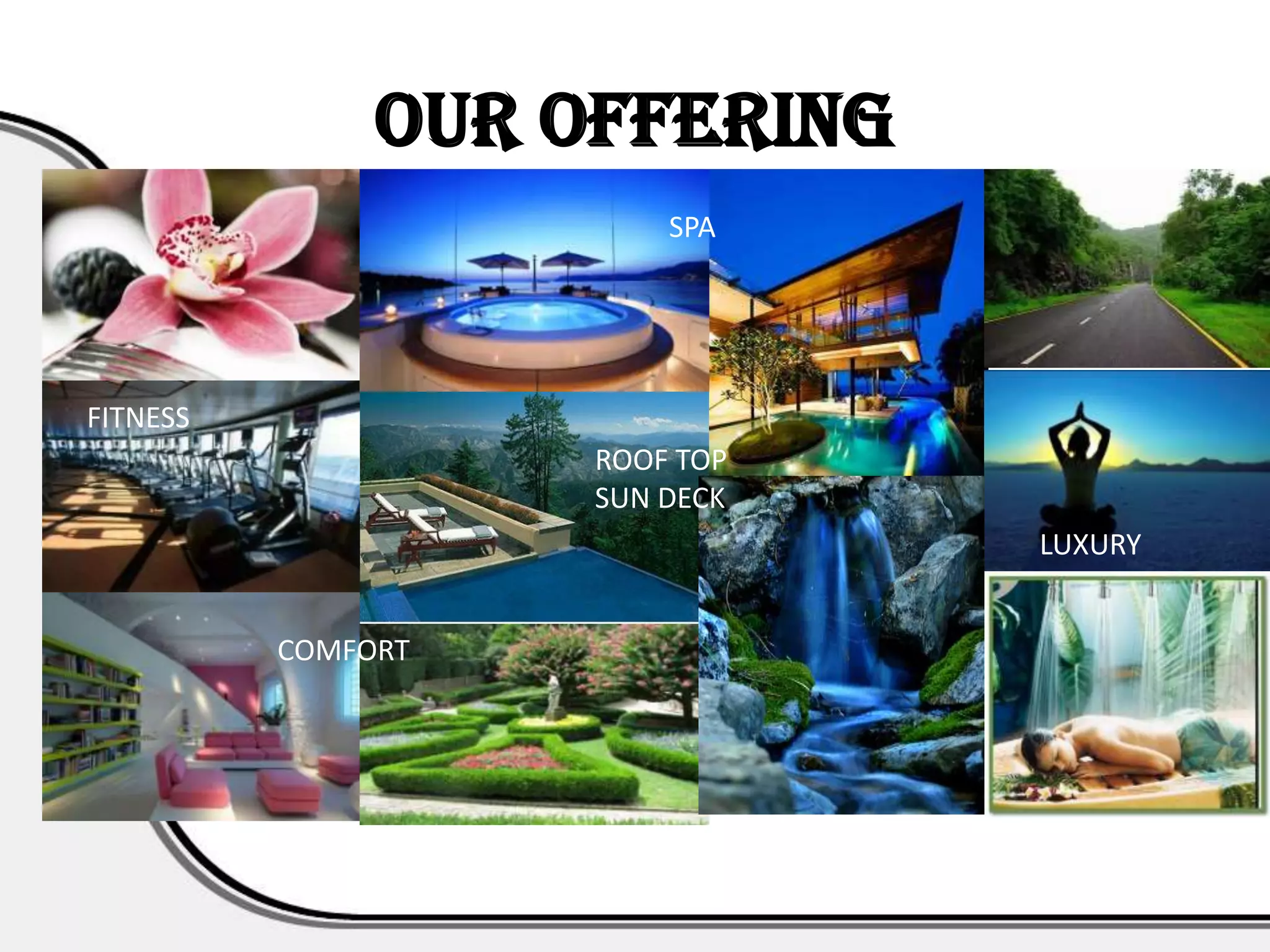 Our Offering
                        SPA




FITNESS
                    ROOF TOP
                    SUN DECK
                               LUXURY


          COMFORT
 