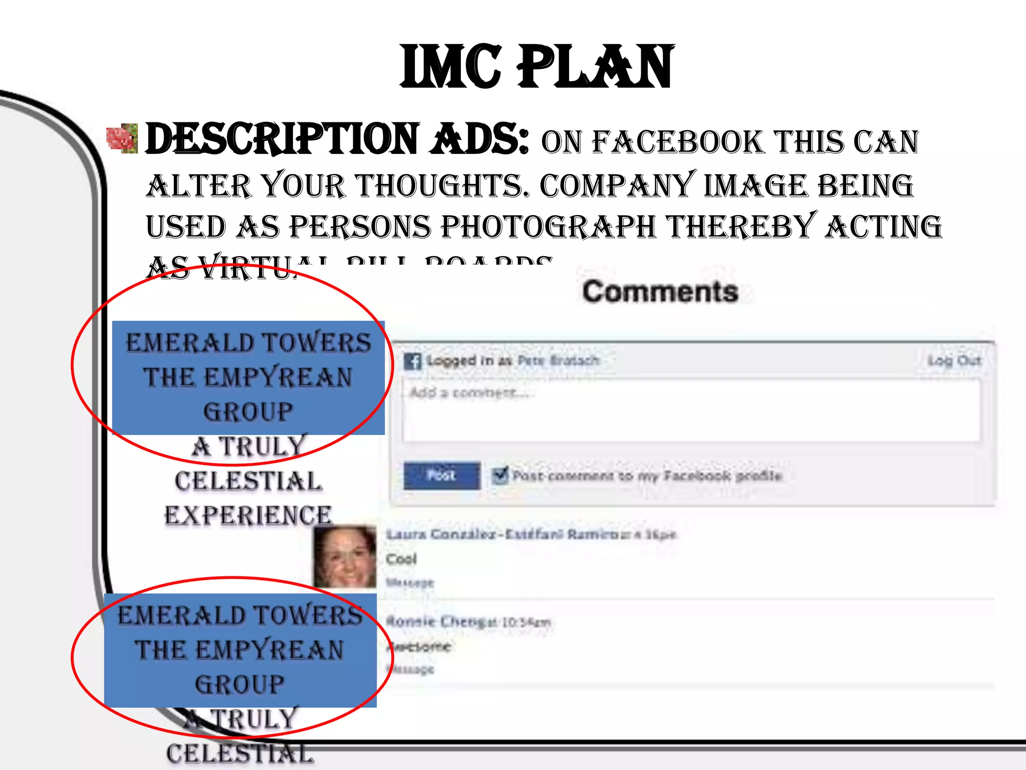 IMC PLAN
Description Ads: ON FACEBOOK THIS CAN
ALTER YOUR THOUGHTS. Company Image being
used as persons photograph thereby acting
as virtual bill Boards..
 