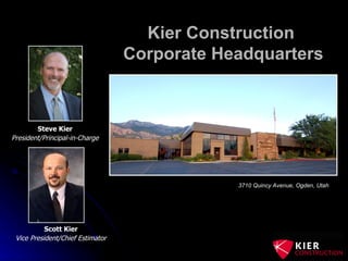 Kier Construction  Corporate Headquarters 3710 Quincy Avenue, Ogden, Utah Steve Kier President/Principal-in-Charge Scott Kier Vice President/Chief Estimator 