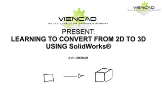 PRESENT:
LEARNING TO CONVERT FROM 2D TO 3D
USING SolidWorks®
LEVEL: MEDIUM
 
