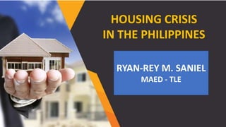 HOUSING CRISIS
IN THE PHILIPPINES
RYAN-REY M. SANIEL
MAED - TLE
 