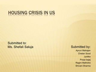 HOUSING CRISIS IN US
Submitted by:
Apruvi Mahajan
Chetan Sood
Jyotika
Pooja bajaj
Ragini Malhotra
Shivani Sharma
Submitted to:
Ms. Shefali Saluja
 