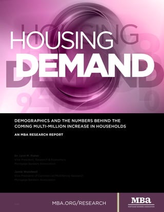 HOUSING
DEMAND
DEMOGRAPHICS AND THE NUMBERS BEHIND THE
COMING MULTI-MILLION INCREASE IN HOUSEHOLDS
AN MBA RESEARCH REPORT
Dr. Lynn M. Fisher
Vice President, Research & Economics
Mortgage Bankers Association
Jamie Woodwell
Vice President of Commercial/Multifamily Research
Mortgage Bankers Association
mba.org/research15292
 