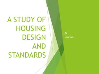 A STUDY OF
HOUSING
DESIGN
AND
STANDARDS
By
Joshua L
1
 