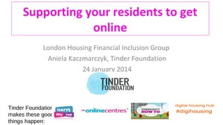 Supporting your residents to get
online
London Housing Financial Inclusion Group
Aniela Kaczmarczyk, Tinder Foundation
24 January 2014

Tinder Foundation
makes these good
things happen:

 