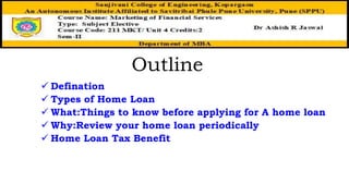 Outline
 Defination
 Types of Home Loan
 What:Things to know before applying for A home loan
 Why:Review your home loan periodically
 Home Loan Tax Benefit
 
