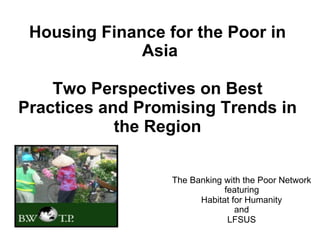 Housing Finance for the Poor in
              Asia

    Two Perspectives on Best
Practices and Promising Trends in
            the Region


                  The Banking with the Poor Network
                              featuring
                        Habitat for Humanity
                                 and
                               LFSUS
 