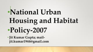 •National Urban
Housing and Habitat
•Policy-2007
• Jit Kumar Gupta; mail-
jit.kumar1944@gmail.com
 