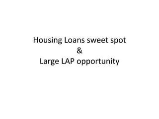 Housing	
  Loans	
  sweet	
  spot	
  	
  
&	
  
Large	
  LAP	
  opportunity	
  
 