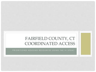 FAIRFIELD COUNTY, CT 
COORDINATED ACCESS 
P R I O R I T I Z I N G H O U S I N G R E S O U R C E S U S I N G T H E V I S P D A T 
 