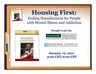 Housing First:
Ending Homelessness for People
with Mental Illness and Addiction

              Brought to you by:




             January 12, 2011
            3:00 CST/2:00 CST
 
