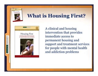 What is H
Wh i Housing First?
          i  Fi ?

     A clinical and housing
     intervention that provides
     immediate access to
     permanent housing and
     support and treatment services
                 d              i
     for people with mental health
     and addiction problems
 
