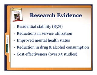 Research E id
           R      h Evidence
•   Residential stability (85%)
•   Reductions service tili ation
    Red ctions in ser ice utilization
•   Improved mental health status
      p
•   Reduction in drug & alcohol consumption
•   Cost effectiveness (over 35 studies)
 