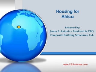Housing for
Africa
Presented by:

James P. Antonic – President & CEO
Composite Building Structures, Ltd.

www.CBS-Homes.com

 