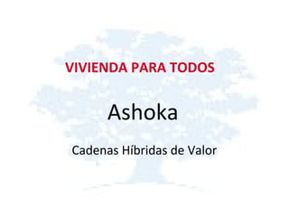 VIVIENDA PARA TODOS
Ashoka
Cadenas Híbridas de Valor
 
