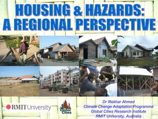 Dr Iftekhar Ahmed Climate Change Adaptation Programme Global Cities Research Institute RMIT University, Australia HOUSING & HAZARDS:  A REGIONAL PERSPECTIVE 