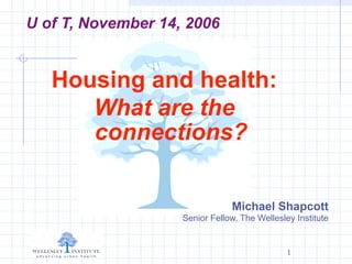 U of T, November 14, 2006


   Housing and health:
      What are the
      connections?


                                Michael Shapcott
                    Senior Fellow, The Wellesley Institute


                                               1
 