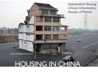HOUSING IN CHINA
How popular housing is reflected in China
HOUSING IN CHINA
–Substandard Housing
–China’s Urbanization
–Results of Policies
China Daily/Routers, Nov. 2014
 