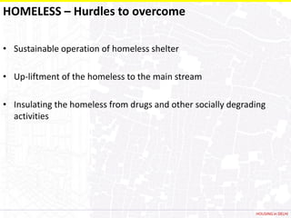 HOMELESS – Hurdles to overcome

• Sustainable operation of homeless shelter

• Up-liftment of the homeless to the main stream

• Insulating the homeless from drugs and other socially degrading
  activities




                                                              HOUSING in DELHI
 