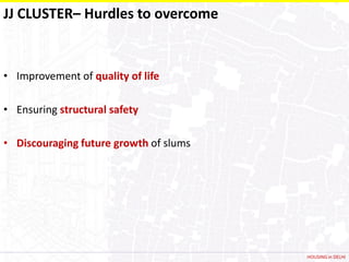 JJ CLUSTER– Hurdles to overcome


• Improvement of quality of life

• Ensuring structural safety

• Discouraging future growth of slums




                                        HOUSING in DELHI
 