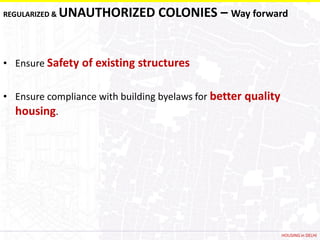 REGULARIZED &   UNAUTHORIZED COLONIES – Way forward


• Ensure Safety of existing structures


• Ensure compliance with building byelaws for better quality
  housing.




                                                               HOUSING in DELHI
 