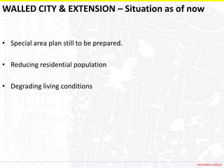 WALLED CITY & EXTENSION – Situation as of now


• Special area plan still to be prepared.

• Reducing residential population

• Degrading living conditions




                                            HOUSING in DELHI
 