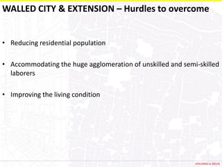 WALLED CITY & EXTENSION – Hurdles to overcome


• Reducing residential population

• Accommodating the huge agglomeration of unskilled and semi-skilled
  laborers

• Improving the living condition




                                                            HOUSING in DELHI
 