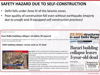 SAFETY HAZARD DUE TO SELF-CONSTRUCTION
• Delhi falls under Zone IV of the Seismic zones
• Poor quality of construction fall even without earthquake (majorly
  due to unsafe and ill-equipped self-construction practices)




                                                               HOUSING in DELHI
 