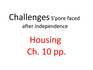 Challenges  S’pore faced  after independence Housing  Ch. 10 pp. 