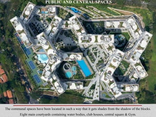 The communal spaces have been located in such a way that it gets shades from the shadow of the blocks.
Eight main courtyards containing water bodies, club houses, central square & Gym.
PUBLIC AND CENTRAL SPACES
 