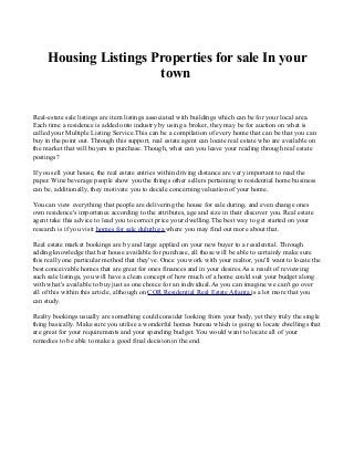 Housing Listings Properties for sale In your
town
Real-estate sale listings are item listings associated with buildings which can be for your local area.
Each time a residence is added onto industry by using a broker, they may be for auction on what is
called your Multiple Listing Service.This can be a compilation of every home that can be that you can
buy in the point out. Through this support, real estate agent can locate real estate who are available on
the market that will buyers to purchase. Though, what can you leave your reading through real estate
postings?
If you sell your house, the real estate entries within driving distance are very important to read the
paper. Wine beverage people show you the things other sellers pertaining to residential home business
can be, additionally, they motivate you to decide concerning valuation of your home.
You can view everything that people are delivering the house for sale during, and even change ones
own residence's importance according to the attributes, age and size in their discover you. Real estate
agent take this advice to lead you to correct price your dwelling.The best way to get started on your
research is if you visit homes for sale duluth ga where you may find out more about that.
Real estate market bookings are by and large applied on your new buyer to a residential. Through
adding knowledge that her house available for purchase, all those will be able to certainly make sure
this really one particular method that they've. Once you work with your realtor, you'll want to locate the
best conceivable homes that are great for ones finances and in your desires.As a result of reviewing
such sale listings, you will have a clean concept of how much of a home could suit your budget along
with what's available to buy just as one choice for an individual.As you can imagine we can't go over
all of this within this article, although on COR Residential Real Estate Atlanta is a lot more that you
can study.
Realty bookings usually are something could consider looking from your body, yet they truly the single
thing basically. Make sure you utilise a wonderful homes bureau which is going to locate dwellings that
are great for your requirements and your spending budget. You would want to locate all of your
remedies to be able to make a good final decision in the end.
 