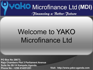Visit: http://www.yako-uganda.com
Welcome to YAKO
Microfinance Ltd
PO Box No 28673,
Raja Chambers Plot 3 Parliament Avenue
Suite No 08-14 Kampala,Uganda.
Phone No - +256 414251251
 