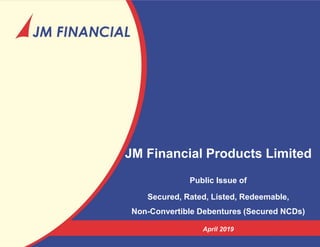 JM Financial Products Limited
Public Issue of
Secured, Rated, Listed, Redeemable,
Non-Convertible Debentures (Secured NCDs)
April 2019
 