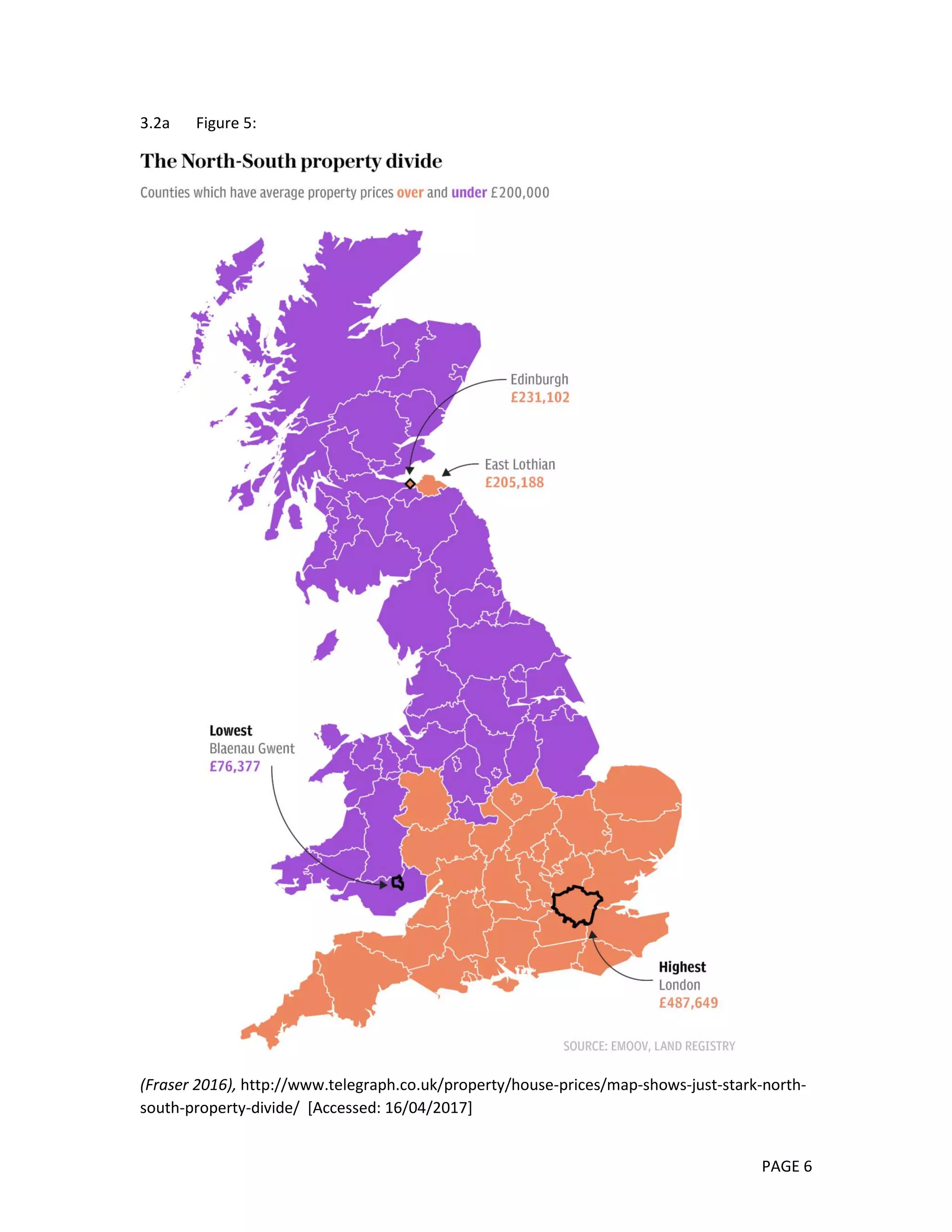 PAGE 6
3.2a Figure 5:
(Fraser 2016), http://www.telegraph.co.uk/property/house-prices/map-shows-just-stark-north-
south-property-divide/ [Accessed: 16/04/2017]
 