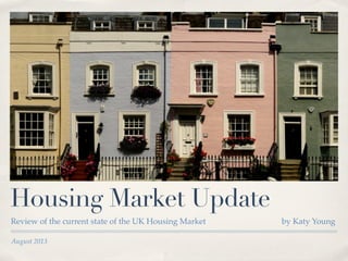 August 2013
Housing Market Update
Review of the current state of the UK Housing Market by Katy Young
 