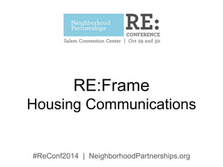 RE:Frame 
Housing Communications 
#ReConf2014 | NeighborhoodPartnerships.org 
 
